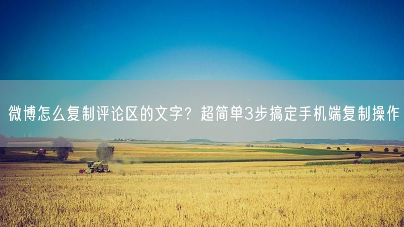 微博怎么复制评论区的文字？超简单3步搞定手机端复制操作