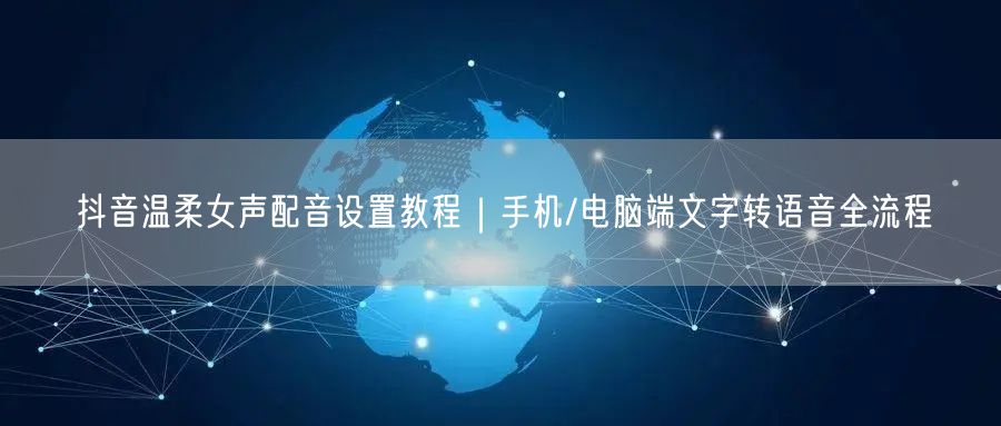 抖音温柔女声配音设置教程｜手机/电脑端文字转语音全流程