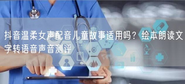 抖音温柔女声配音儿童故事适用吗？绘本朗读文字转语音声音测评