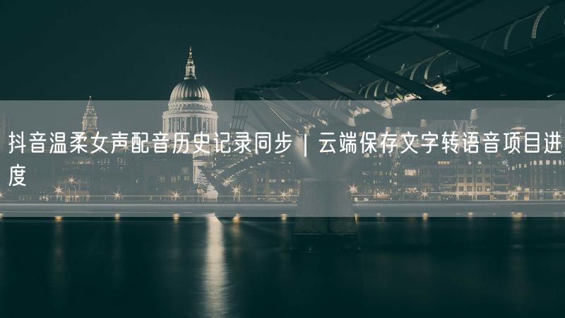 抖音温柔女声配音历史记录同步｜云端保存文字转语音项目进度