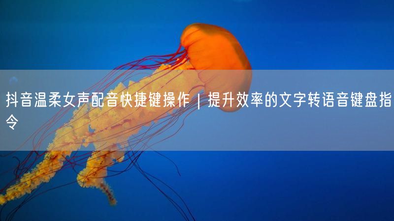 抖音温柔女声配音快捷键操作｜提升效率的文字转语音键盘指令