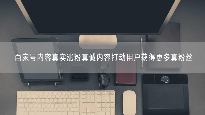 百家号内容真实涨粉真诚内容打动用户获得更多真粉丝