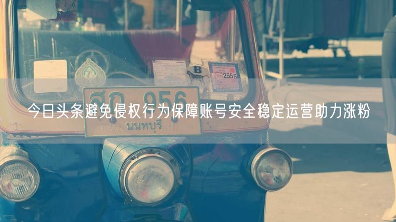 今日头条避免侵权行为保障账号安全稳定运营助力涨粉