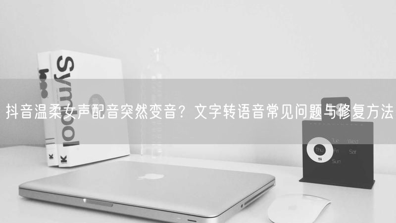 抖音温柔女声配音突然变音？文字转语音常见问题与修复方法