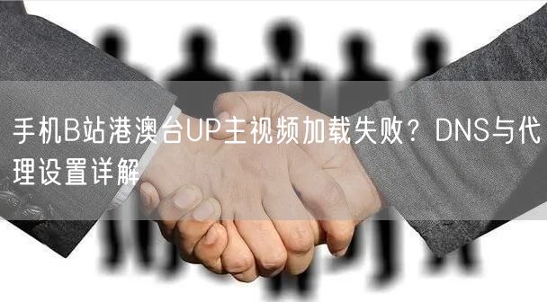 手机B站港澳台UP主视频加载失败？DNS与代理设置详解