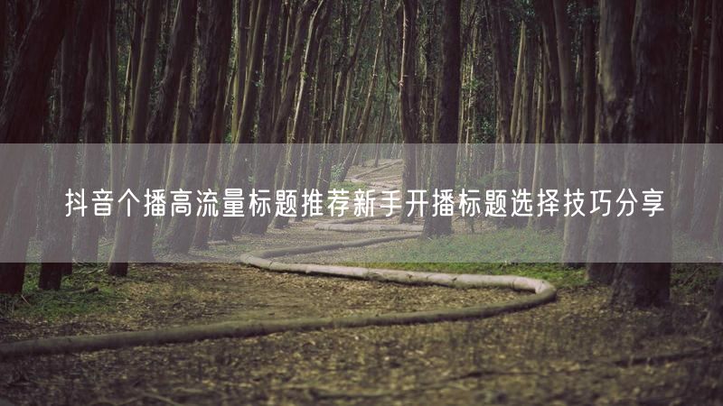 抖音个播高流量标题推荐新手开播标题选择技巧分享