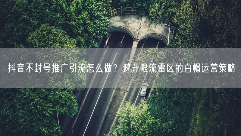 抖音不封号推广引流怎么做？避开限流雷区的白帽运营策略