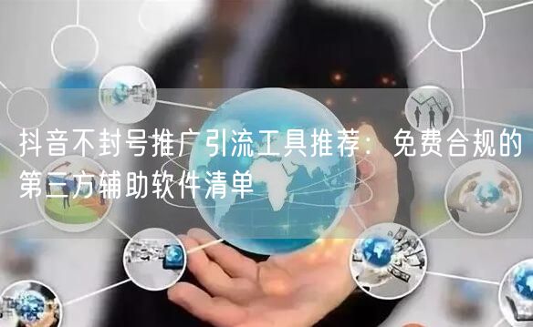 抖音不封号推广引流工具推荐：免费合规的第三方辅助软件清单