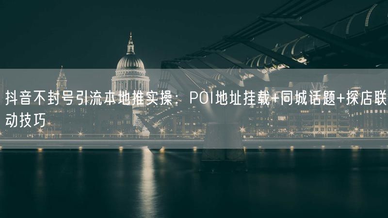 抖音不封号引流本地推实操：POI地址挂载+同城话题+探店联动技巧