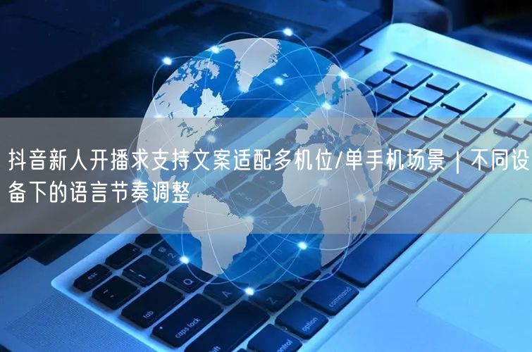 抖音新人开播求支持文案适配多机位/单手机场景｜不同设备下的语言节奏调整