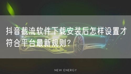 抖音截流软件下载安装后怎样设置才符合平台最新规则？