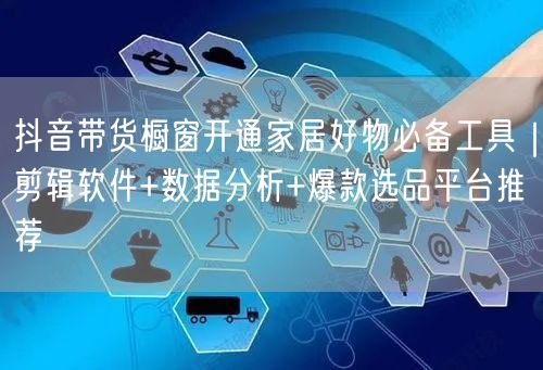抖音带货橱窗开通家居好物必备工具｜剪辑软件+数据分析+爆款选品平台推荐