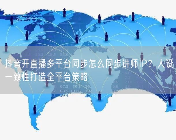 抖音开直播多平台同步怎么同步讲师IP？人设一致性打造全平台策略