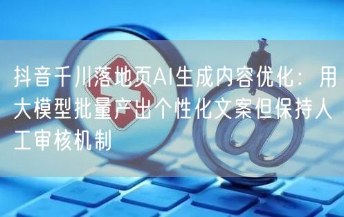 抖音千川落地页AI生成内容优化：用大模型批量产出个性化文案但保持人工审核机制