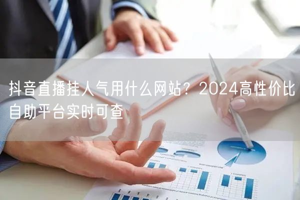 抖音直播挂人气用什么网站？2024高性价比自助平台实时可查