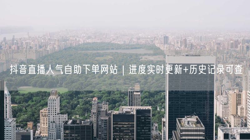 抖音直播人气自助下单网站｜进度实时更新+历史记录可查