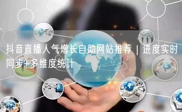 抖音直播人气增长自助网站推荐｜进度实时同步+多维度统计