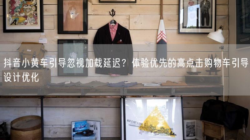 抖音小黄车引导忽视加载延迟？体验优先的高点击购物车引导设计优化