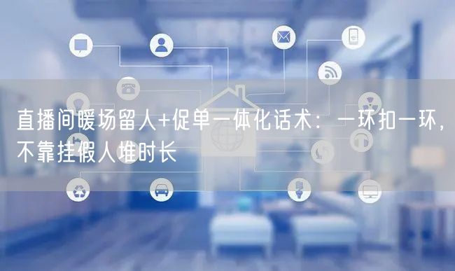 直播间暖场留人+促单一体化话术：一环扣一环，不靠挂假人堆时长