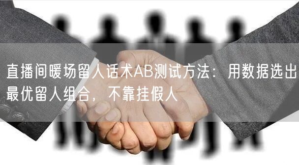 直播间暖场留人话术AB测试方法：用数据选出最优留人组合，不靠挂假人
