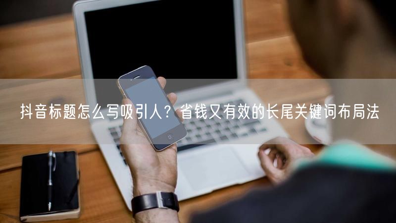 抖音标题怎么写吸引人？省钱又有效的长尾关键词布局法