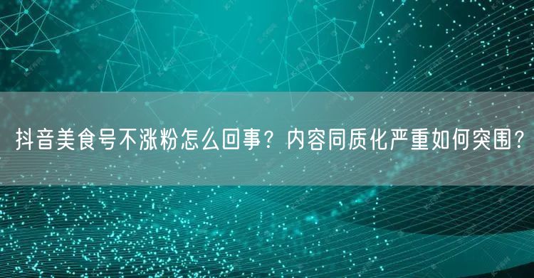 抖音美食号不涨粉怎么回事？内容同质化严重如何突围？