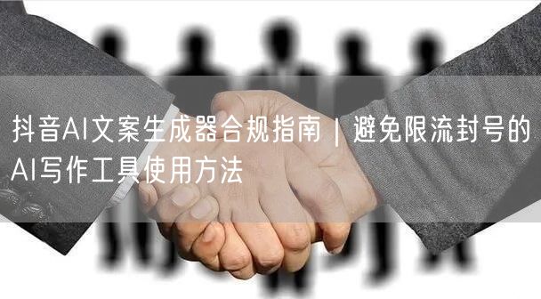 抖音AI文案生成器合规指南｜避免限流封号的AI写作工具使用方法