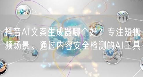 抖音AI文案生成器哪个好？专注短视频场景、通过内容安全检测的AI工具