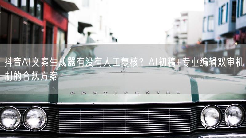 抖音AI文案生成器有没有人工复核？AI初稿+专业编辑双审机制的合规方案