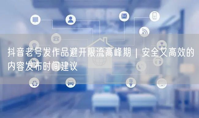抖音老号发作品避开限流高峰期｜安全又高效的内容发布时间建议