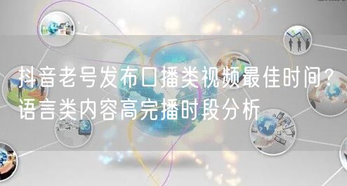 抖音老号发布口播类视频最佳时间？语言类内容高完播时段分析