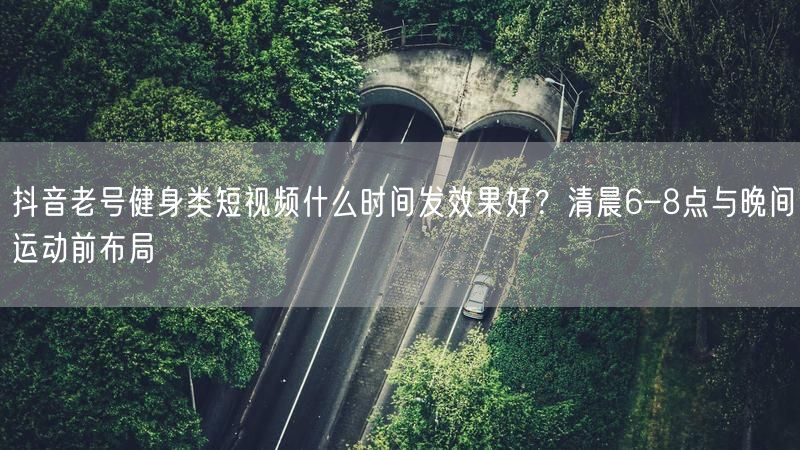 抖音老号健身类短视频什么时间发效果好？清晨6–8点与晚间运动前布局