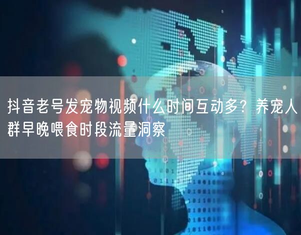 抖音老号发宠物视频什么时间互动多？养宠人群早晚喂食时段流量洞察