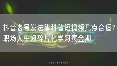 抖音老号发法律科普短视频几点合适？职场人午间碎片化学习黄金期