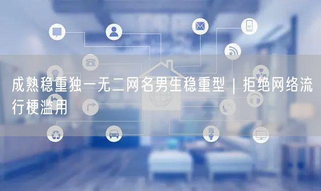 成熟稳重独一无二网名男生稳重型｜拒绝网络流行梗滥用