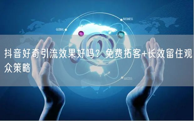 抖音好奇引流效果好吗？免费拓客+长效留住观众策略