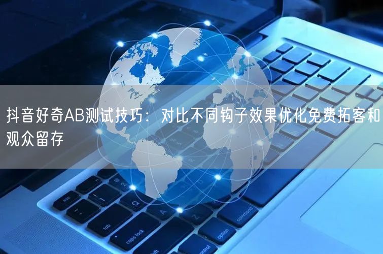 抖音好奇AB测试技巧：对比不同钩子效果优化免费拓客和观众留存