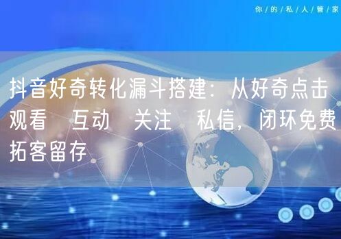 抖音好奇转化漏斗搭建：从好奇点击→观看→互动→关注→私信，闭环免费拓客留存