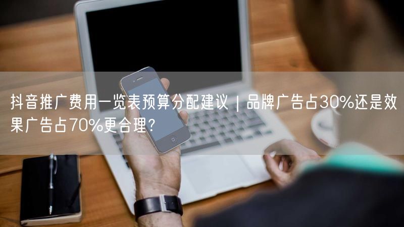 抖音推广费用一览表预算分配建议｜品牌广告占30%还是效果广告占70%更合理？