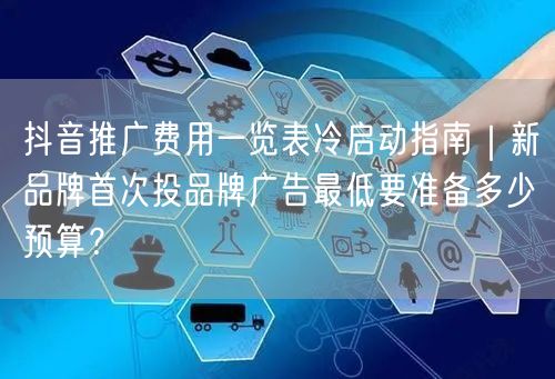 抖音推广费用一览表冷启动指南｜新品牌首次投品牌广告最低要准备多少预算？