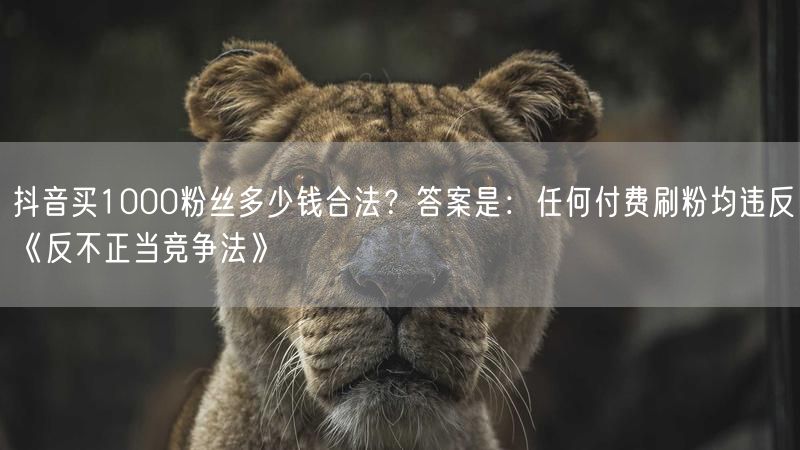 抖音买1000粉丝多少钱合法？答案是：任何付费刷粉均违反《反不正当竞争法》