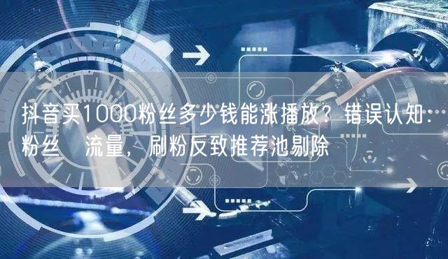 抖音买1000粉丝多少钱能涨播放？错误认知：粉丝≠流量，刷粉反致推荐池剔除