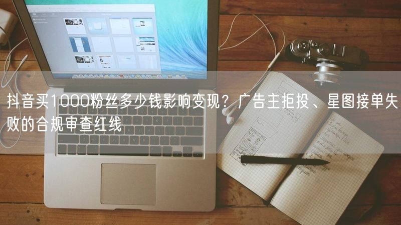 抖音买1000粉丝多少钱影响变现？广告主拒投、星图接单失败的合规审查红线