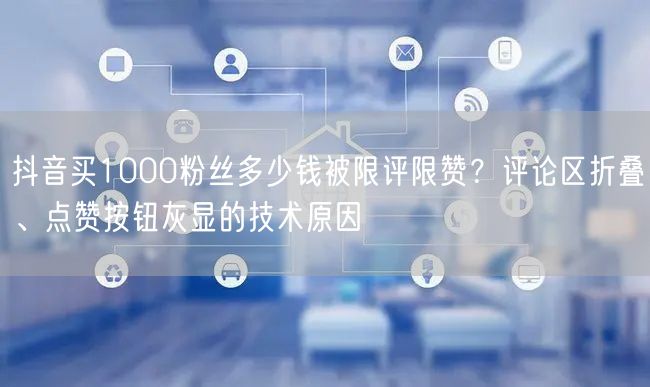 抖音买1000粉丝多少钱被限评限赞？评论区折叠、点赞按钮灰显的技术原因
