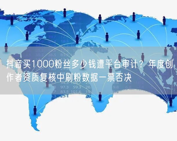 抖音买1000粉丝多少钱遭平台审计？年度创作者资质复核中刷粉数据一票否决
