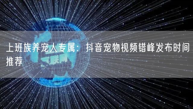 上班族养宠人专属：抖音宠物视频错峰发布时间推荐