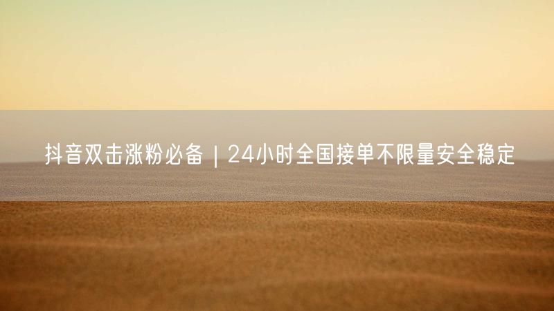 抖音双击涨粉必备｜24小时全国接单不限量安全稳定